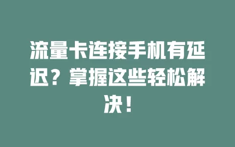 流量卡连接手机有延迟?掌握这些轻松解决!