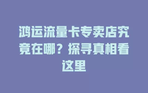 鸿运流量卡专卖店究竟在哪?探寻真相看这里