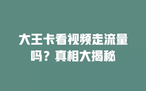 大王卡看视频走流量吗?真相大揭秘