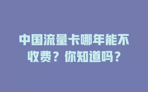 中国流量卡哪年能不收费?你知道吗?