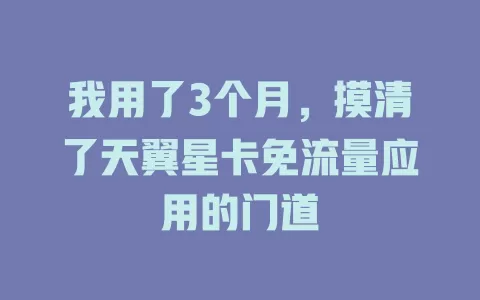 我用了3个月,摸清了天翼星卡免流量应用的门道