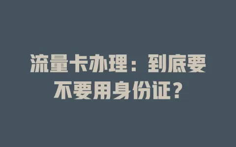 流量卡办理：到底要不要用身份证？
