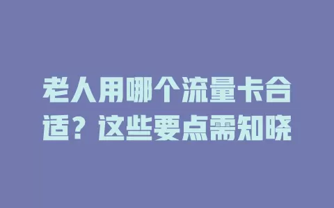 老人用哪个流量卡合适?这些要点需知晓