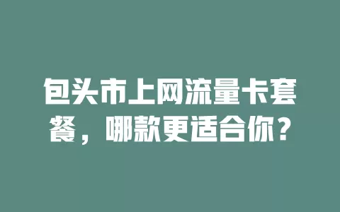 包头市上网流量卡套餐,哪款更适合你?