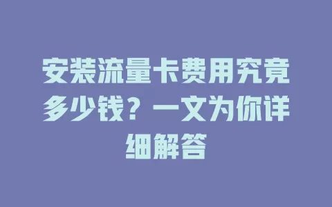 安装流量卡费用究竟多少钱?一文为你详细解答