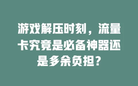 游戏解压时刻,流量卡究竟是必备神器还是多余负担?