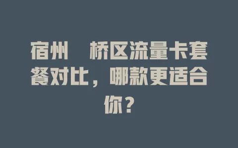 宿州埇桥区流量卡套餐对比,哪款更适合你?