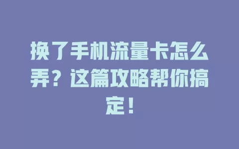 换了手机流量卡怎么弄?这篇攻略帮你搞定!