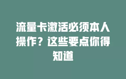 流量卡激活必须本人操作?这些要点你得知道