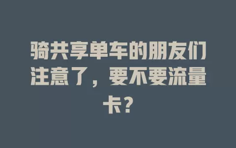 骑共享单车的朋友们注意了,要不要流量卡?