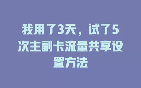 我用了3天，试了5次主副卡流量共享设置方法