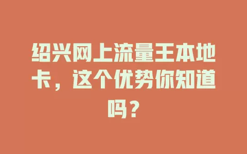 绍兴网上流量王本地卡，这个优势你知道吗？