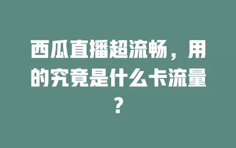 西瓜直播超流畅,用的究竟是什么卡流量?