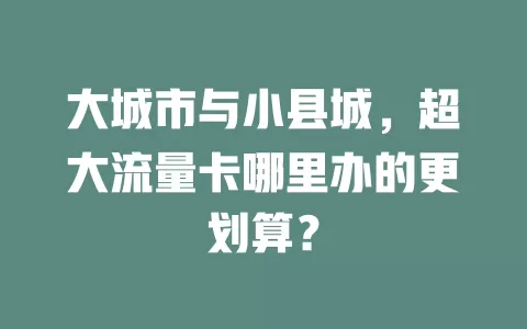 大城市与小县城,超大流量卡哪里办的更划算?