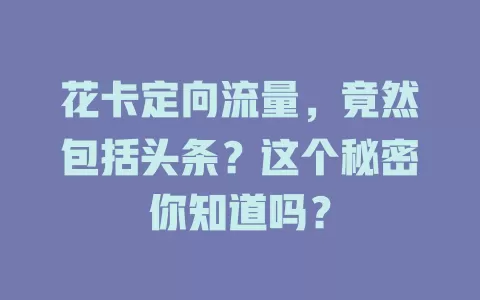 花卡定向流量,竟然包括头条?这个秘密你知道吗?