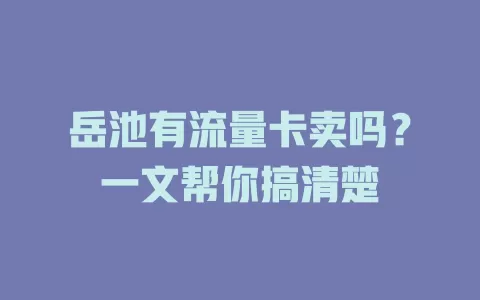岳池有流量卡卖吗?一文帮你搞清楚