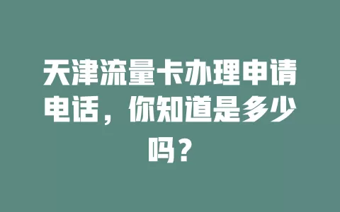天津流量卡办理申请电话，你知道是多少吗？