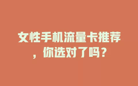 女性手机流量卡推荐，你选对了吗？