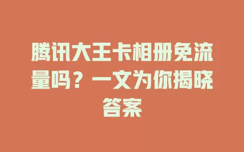 腾讯大王卡相册免流量吗?一文为你揭晓答案
