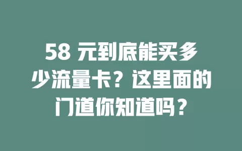 58 元到底能买多少流量卡?这里面的门道你知道吗?
