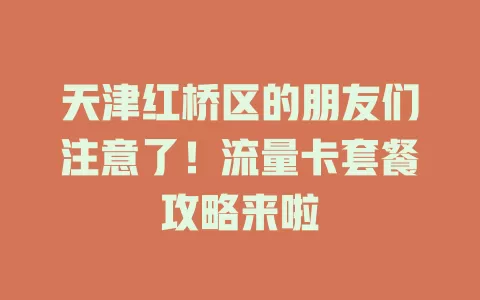 天津红桥区的朋友们注意了!流量卡套餐攻略来啦