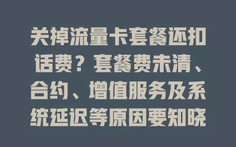 关掉流量卡套餐还扣话费?套餐费未清、合约、增值服务及系统延迟等原因要知晓