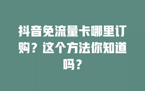 抖音免流量卡哪里订购?这个方法你知道吗?