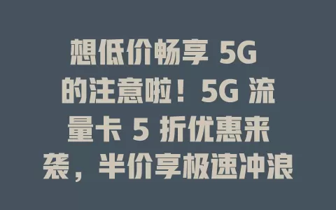 想低价畅享 5G 的注意啦!5G 流量卡 5 折优惠来袭,半价享极速冲浪,告别流量费烦恼,速来开启 5G 超值之旅