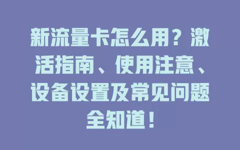新流量卡怎么用？激活指南、使用注意、设备设置及常见问题全知道！