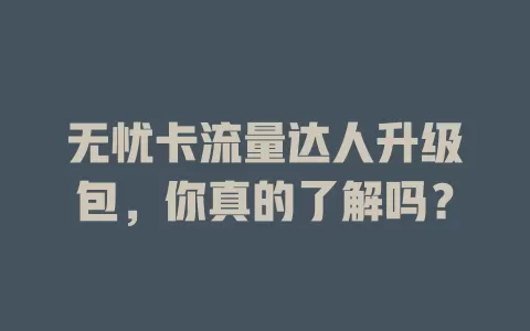 无忧卡流量达人升级包,你真的了解吗?