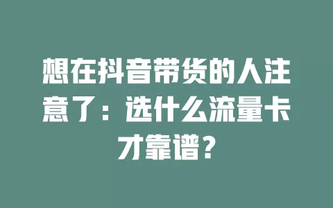 想在抖音带货的人注意了:选什么流量卡才靠谱?