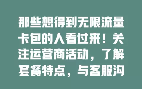那些想得到无限流量卡包的人看过来!关注运营商活动,了解套餐特点,与客服沟通,参考行业信息,多管齐下探索获卡包途径,畅享网络生活