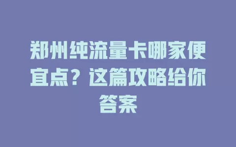 郑州纯流量卡哪家便宜点?这篇攻略给你答案
