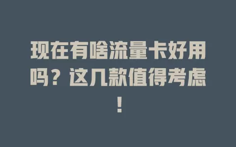 现在有啥流量卡好用吗?这几款值得考虑!