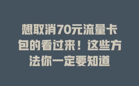 想取消70元流量卡包的看过来!这些方法你一定要知道