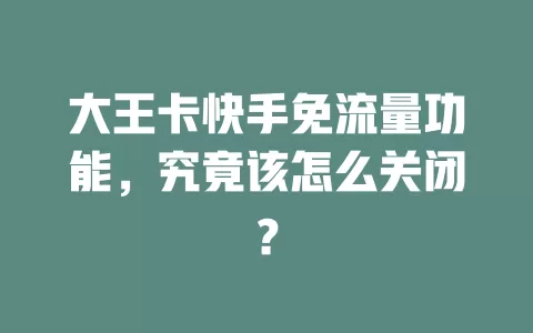大王卡快手免流量功能，究竟该怎么关闭？