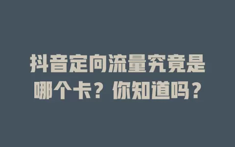 抖音定向流量究竟是哪个卡?你知道吗?