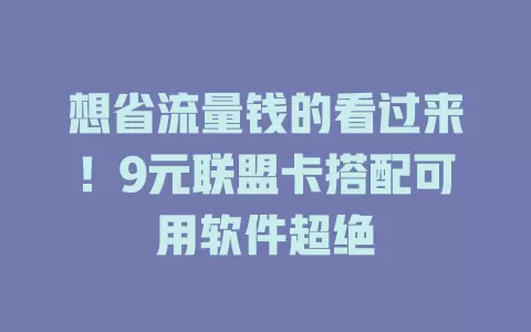 想省流量钱的看过来!9元联盟卡搭配可用软件超绝
