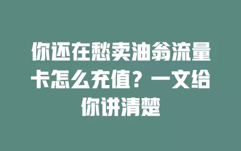 你还在愁卖油翁流量卡怎么充值?一文给你讲清楚