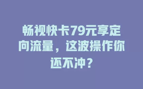 畅视快卡79元享定向流量,这波操作你还不冲?