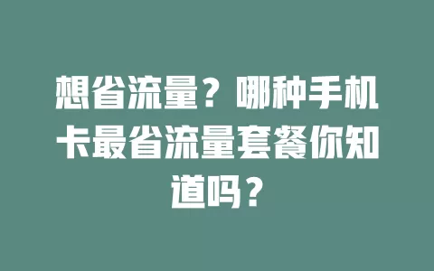 想省流量？哪种手机卡最省流量套餐你知道吗？