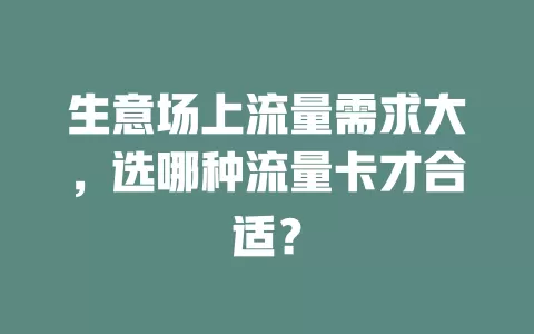 生意场上流量需求大，选哪种流量卡才合适？