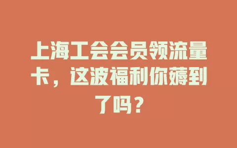 上海工会会员领流量卡,这波福利你薅到了吗?