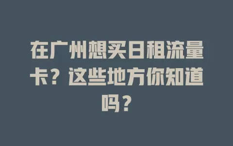 在广州想买日租流量卡?这些地方你知道吗?