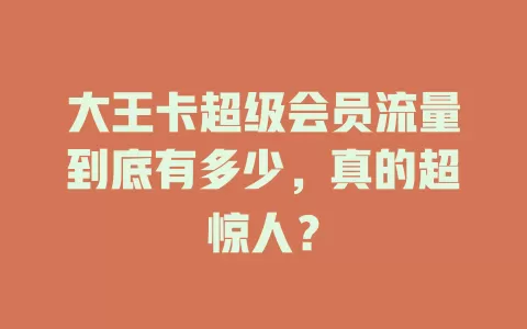 大王卡超级会员流量到底有多少,真的超惊人?