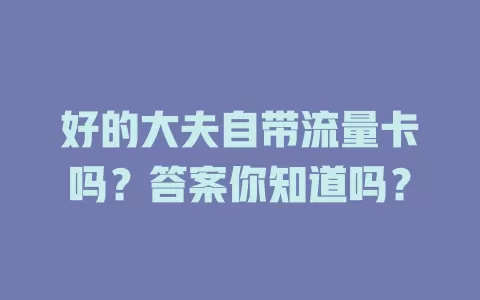好的大夫自带流量卡吗?答案你知道吗?
