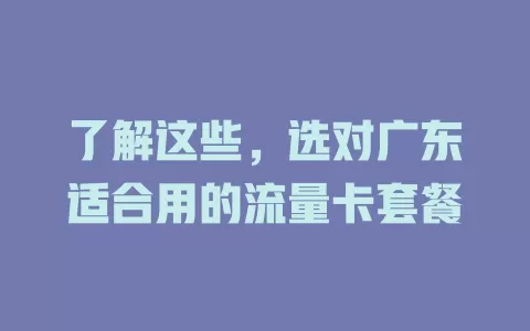 了解这些,选对广东适合用的流量卡套餐