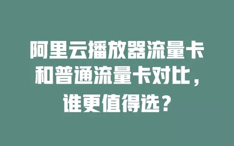 阿里云播放器流量卡和普通流量卡对比,谁更值得选?