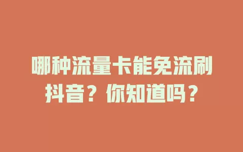 哪种流量卡能免流刷抖音?你知道吗?