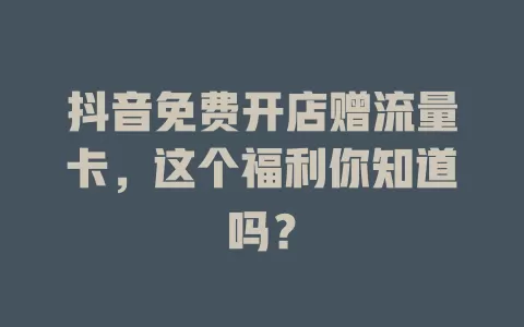 抖音免费开店赠流量卡，这个福利你知道吗？